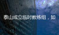 泰山成立临时教练组，如果没意外�，韩鹏和新青训总监在这个教练组