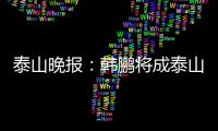 泰山晚报：韩鹏将成泰山临时教练组核心�，兼顾一线队B队训练