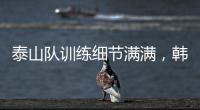 泰山队训练细节满满，韩鹏与外援沟通训练数据，新人参加一队合练