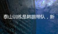 泰山训练是韩鹏带队，新青训总监分析数据	？王昊斌进一线队了？