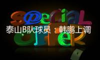 泰山B队球员�：韩鹏上调一线队我们很不舍 我们要争取早日去一线队