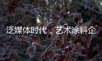 泛媒体时代，艺术涂料企业如何掌控多元媒体?