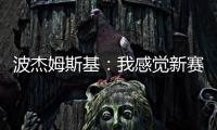 波杰姆斯基�：我感觉新赛季勇士能获得西部前四