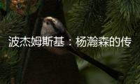 波杰姆斯基�：杨瀚森的传球等技巧已展示出来 会慢慢找到自己位置