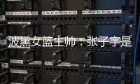 波黑女篮主帅	
：张子宇是从没见过的优秀队员，在球队起到主导作用
