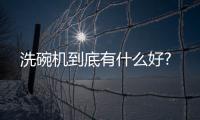 洗碗机到底有什么好?