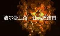 洁尔曼卫浴，让品质洁具“浴”见生活