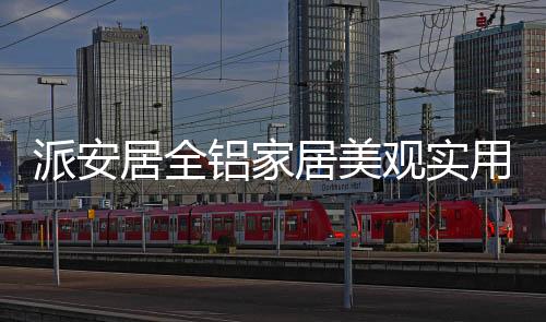 派安全铝家居相当不错