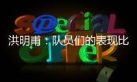 洪明甫：队员们的表现比预想的更出色，下场会继续使用年轻球员