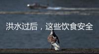 洪水过后，这些饮食安全问题要警惕（服务窗·夏季安全指南）