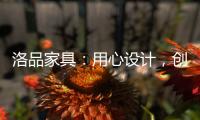 洛品家具
：用心设计	，创造质感空间