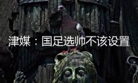津媒
：国足选帅不该设置熟悉中国足球这些条框	，应找先进理念