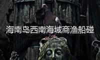 海南岛西南海域商渔船碰撞事故：8名失联人员均确认遇难
