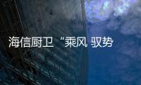 海信厨卫“乘风 驭势 共赢” 2025年战略目标突破80亿