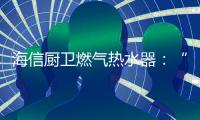 海信厨卫燃气热水器：“零冷水”体验	，热水即开即来