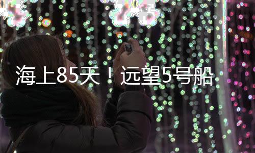 远望5号船连续海上作业85天