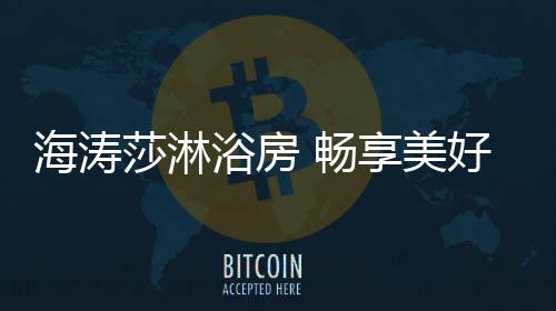 浴房海涛莎带你重温美好记忆