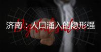 济南	：人口涌入的隐形强者，这座城果然值得老舍的爱