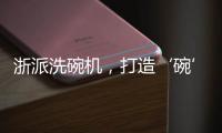 浙派洗碗机
，打造‘碗’美新境界