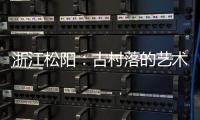 浙江松阳：古村落的艺术新生