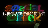 浅析晾衣架行业如何占领三四级市场