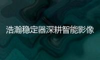 浩瀚稳定器深耕智能影像稳定，不忘初心持续创新