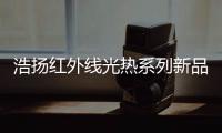 浩扬红外线光热系列新品：这个秋冬来点新花样