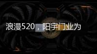 浪漫520	
，阳宇门业为爱安家!