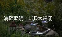 浦硕照明：LED太阳能路灯以人为本，照亮未来