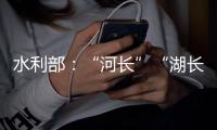 水利部：“河长”“湖长”工作得力的地方	，奖！