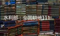 水利部：全国耕地111万亩受旱 南方部分地区旱情可能再度反弹