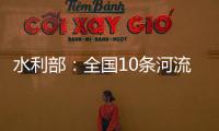 水利部
：全国10条河流发生超警以上洪水