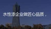 水性漆企业做匠心品质，严把质量关