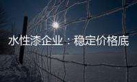 水性漆企业：稳定价格底线 用产品价值抢占市场