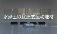 水泽士以优质的运动地材产品�，扬国货品牌之光