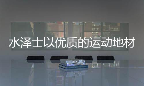 地材水泽士坚守匠心品质