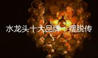 水龙头十大品牌：摆脱传统形象 打造特色品牌