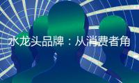 水龙头品牌
：从消费者角度出发 打造最佳用户价值体验