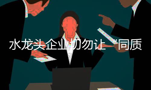 同质化对于水龙头企业而言