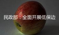 民政部：全面开展低保边缘家庭
、刚性支出困难家庭认定工作