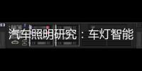 汽车照明研究：车灯智能化，六大技术路线齐上阵