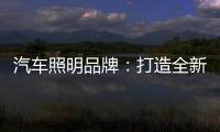 汽车照明品牌�：打造全新产品 增强竞争力