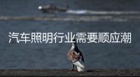 汽车照明行业需要顺应潮流	
、变革和科技融合