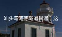汕头湾海底隧道贯通，这一“撇”为何让人如此期待	�？