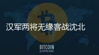 汉军两将无缘客战沈北 主帅：已经找到应对办法