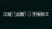 汉服“出圈”：于传统文化中发现美