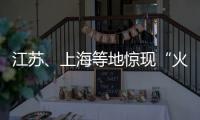 江苏、上海等地惊现“火球”，不少人拍到了�！专家发声