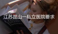 江苏昆山一私立医院要求医生让患者消费到7000元？当地卫健委：成立专项调查组