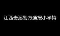 江西贵溪警方通报小学持刀伤人案件：2人经抢救无效死亡