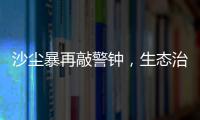 沙尘暴再敲警钟，生态治理仍不能放松
